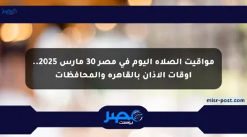 مواقيت الصلاة اليوم في مصر 30 مارس 2025.. أوقات الأذان بالقاهرة والمحافظات